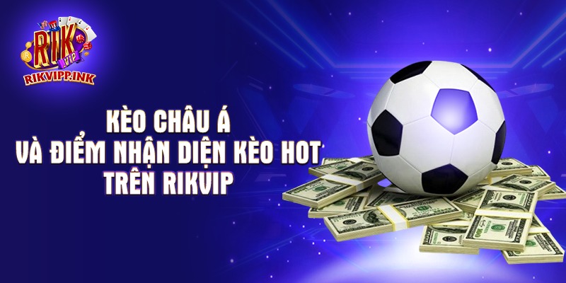 Kèo châu Á và điểm nhậ diện kèo hot trên Rikvip